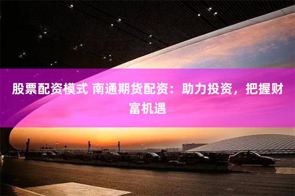 股票配資模式 南通期貨配資：助力投資，把握財富機遇
