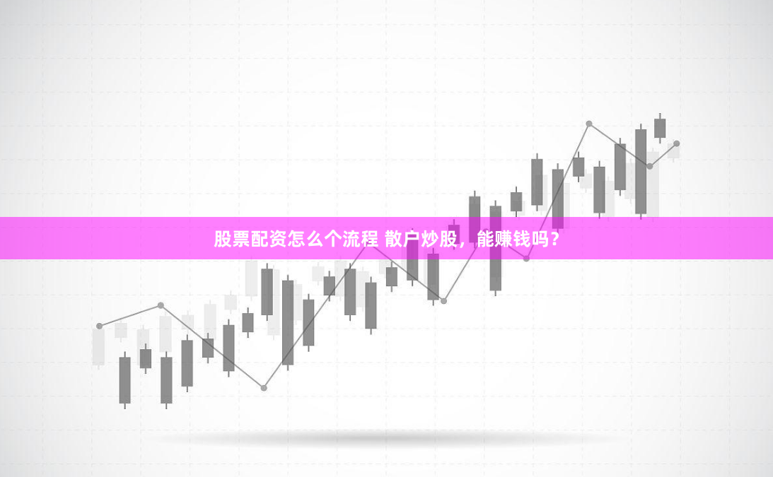 股票配資怎么個(gè)流程 散戶炒股，能賺錢嗎？