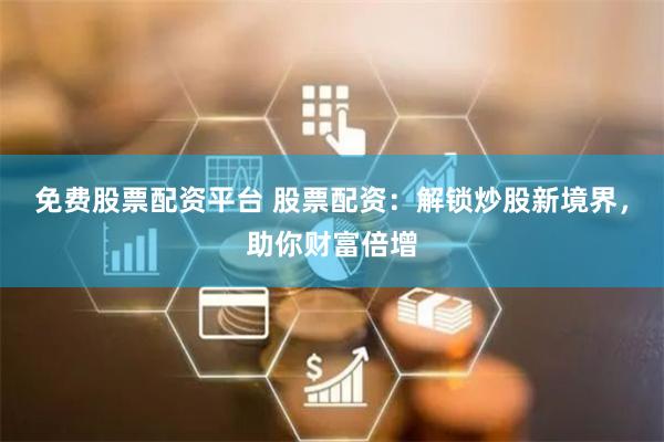 免費(fèi)股票配資平臺 股票配資：解鎖炒股新境界，助你財富倍增