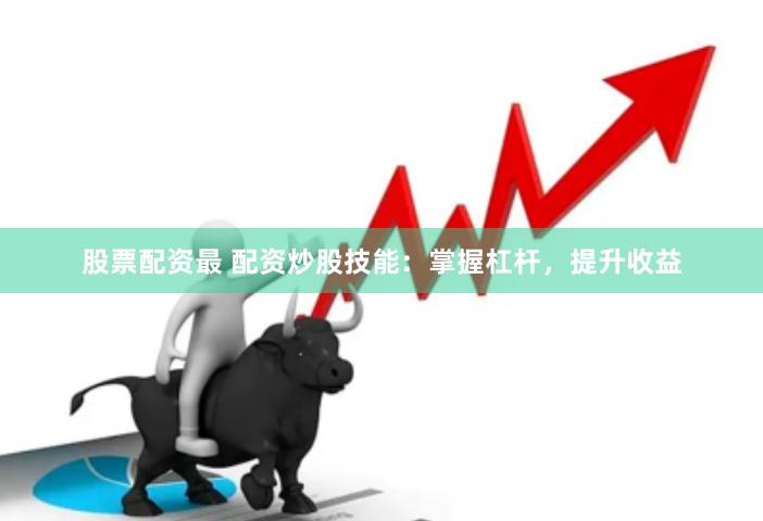 股票配資最 配資炒股技能：掌握杠桿，提升收益
