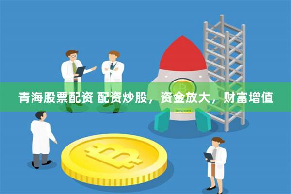 青海股票配資 配資炒股，資金放大，財富增值
