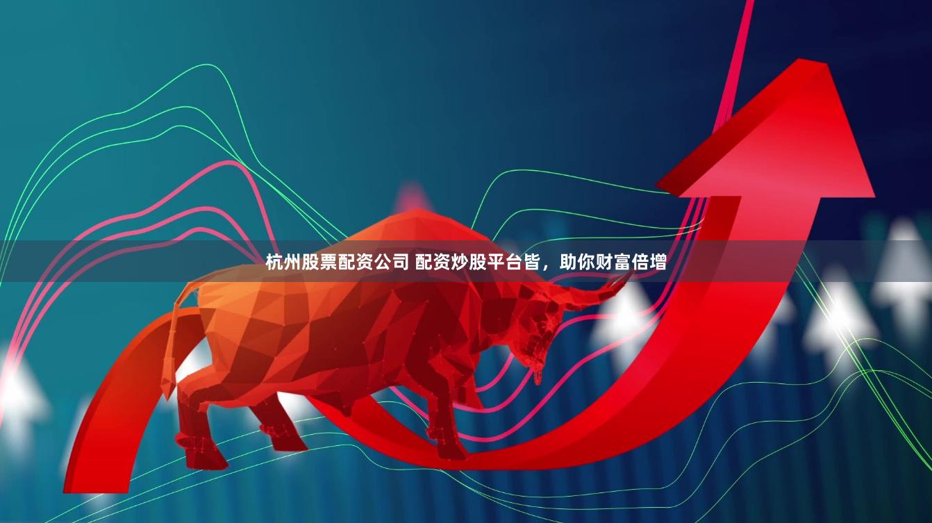 杭州股票配資公司 配資炒股平臺皆，助你財富倍增