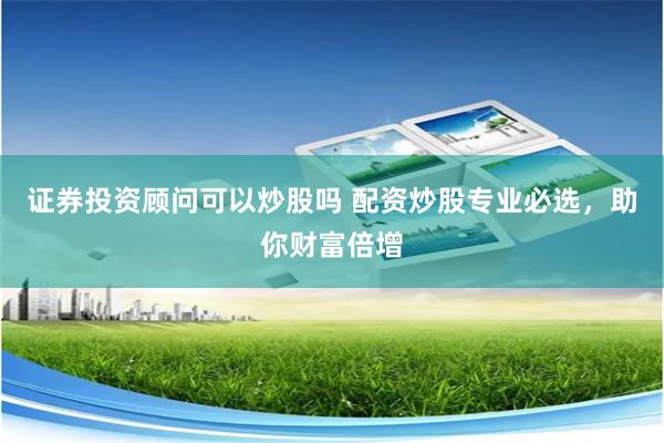 證券投資顧問可以炒股嗎 配資炒股專業必選，助你財富倍增