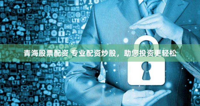 青海股票配資 專業配資炒股，助您投資更輕松