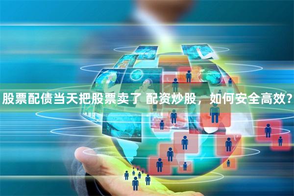 股票配債當天把股票賣了 配資炒股，如何安全高效？