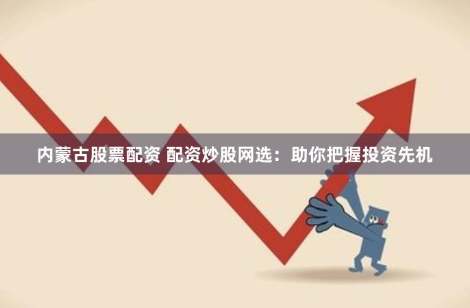 內蒙古股票配資 配資炒股網選：助你把握投資先機