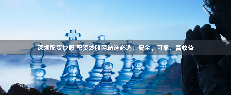 深圳配資炒股 配資炒股網站選必選：安全、可靠、高收益