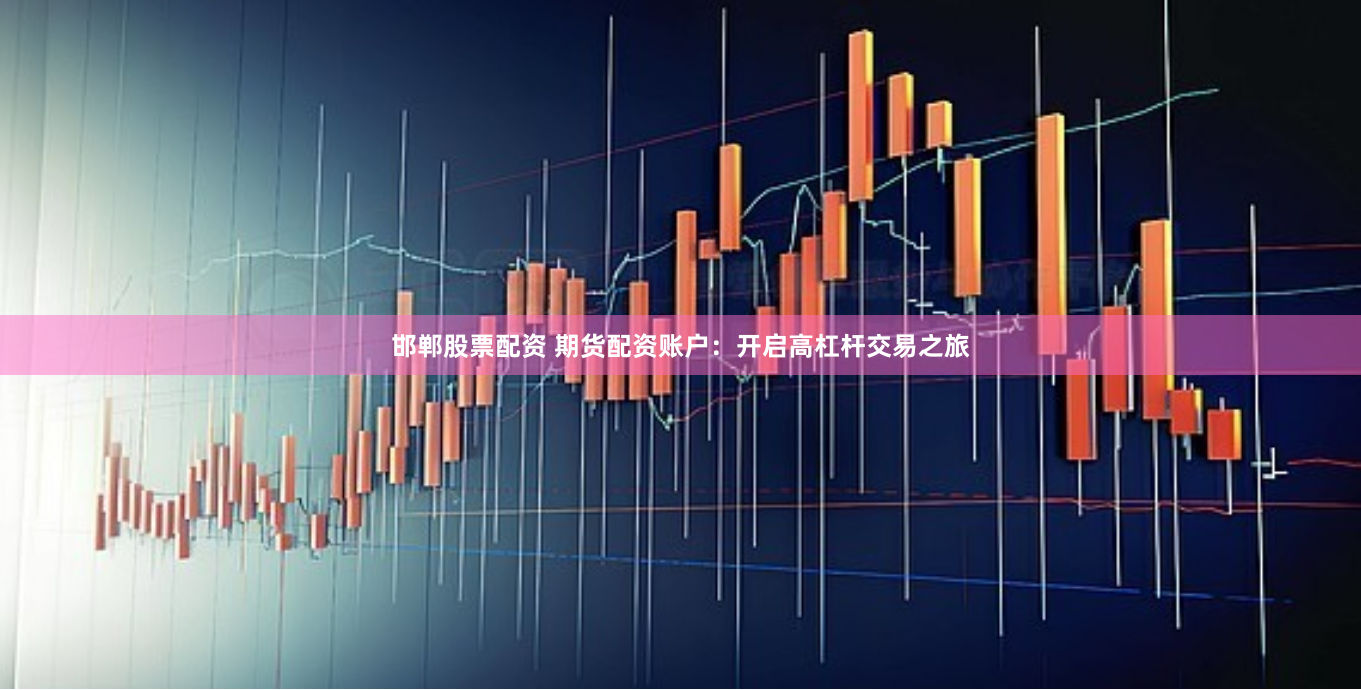 邯鄲股票配資 期貨配資賬戶：開啟高杠桿交易之旅