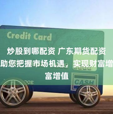 炒股到哪配資 廣東期貨配資：助您把握市場機遇，實現財富增值