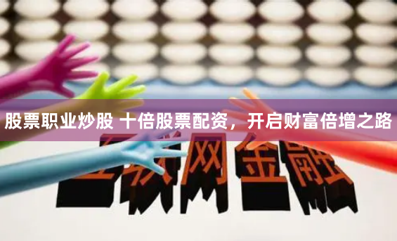 股票職業炒股 十倍股票配資，開啟財富倍增之路