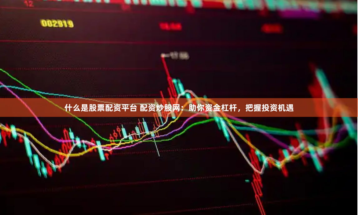 什么是股票配資平臺 配資炒股網：助你資金杠桿，把握投資機遇