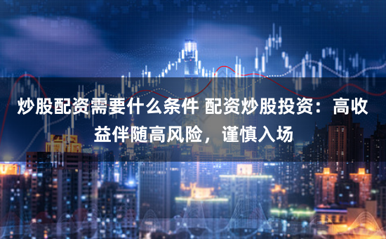 炒股配資需要什么條件 配資炒股投資：高收益伴隨高風(fēng)險(xiǎn)，謹(jǐn)慎入場(chǎng)