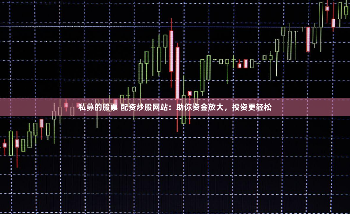 私募的股票 配資炒股網(wǎng)站：助你資金放大，投資更輕松