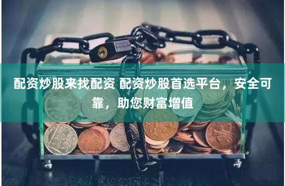 配資炒股來找配資 配資炒股首選平臺，安全可靠，助您財富增值