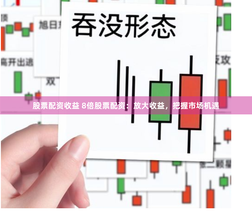股票配資收益 8倍股票配資：放大收益，把握市場機遇