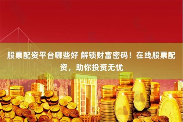股票配資平臺哪些好 解鎖財富密碼！在線股票配資，助你投資無憂