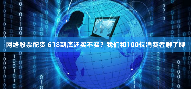 網絡股票配資 618到底還買不買？我們和100位消費者聊了聊