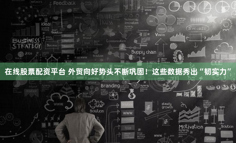 在線股票配資平臺 外貿向好勢頭不斷鞏固！這些數據秀出“韌實力”