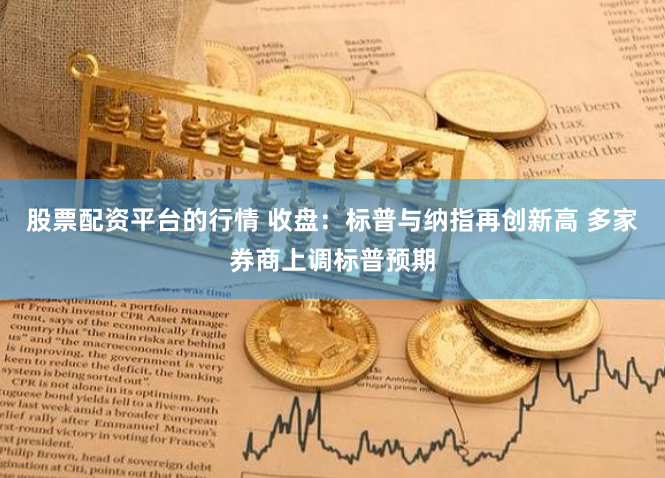 股票配資平臺的行情 收盤：標普與納指再創新高 多家券商上調標普預期