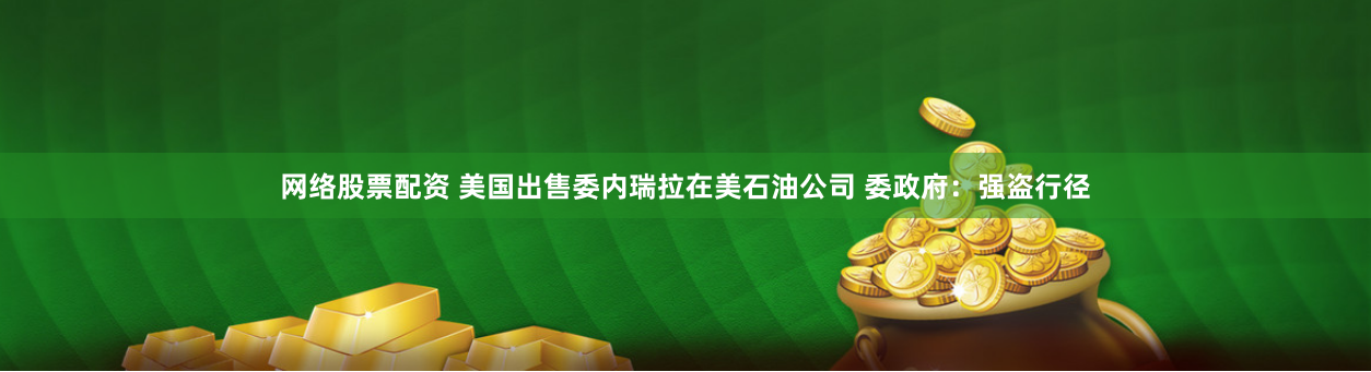 網(wǎng)絡(luò)股票配資 美國(guó)出售委內(nèi)瑞拉在美石油公司 委政府：強(qiáng)盜行徑