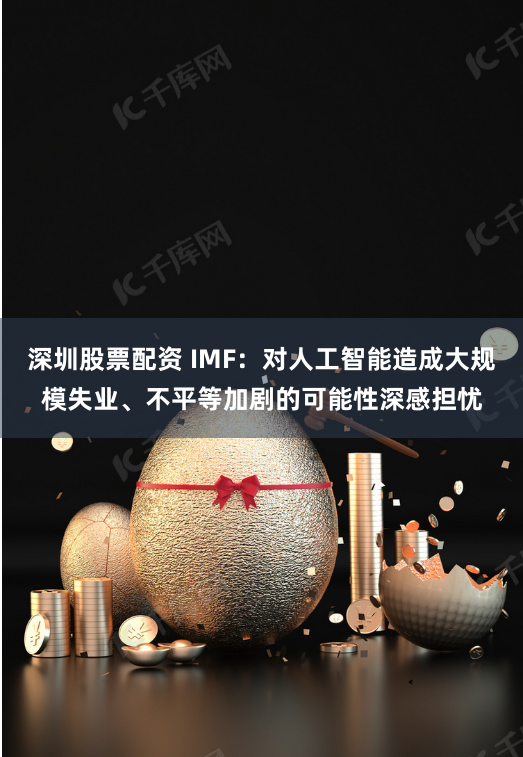 深圳股票配資 IMF：對(duì)人工智能造成大規(guī)模失業(yè)、不平等加劇的可能性深感擔(dān)憂
