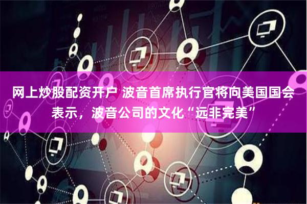 網(wǎng)上炒股配資開(kāi)戶(hù) 波音首席執(zhí)行官將向美國(guó)國(guó)會(huì)表示，波音公司的文化“遠(yuǎn)非完美”