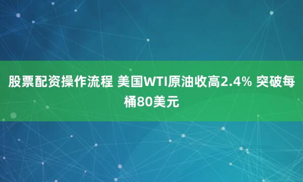 股票配資操作流程 美國WTI原油收高2.4% 突破每桶80美元