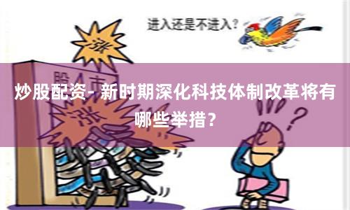 炒股配資- 新時期深化科技體制改革將有哪些舉措？