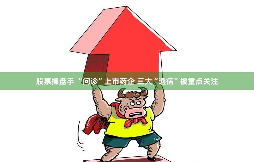 股票操盤手 “問診”上市藥企 三大“通病”被重點關注