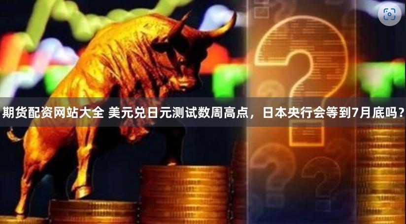 期貨配資網站大全 美元兌日元測試數周高點，日本央行會等到7月底嗎？