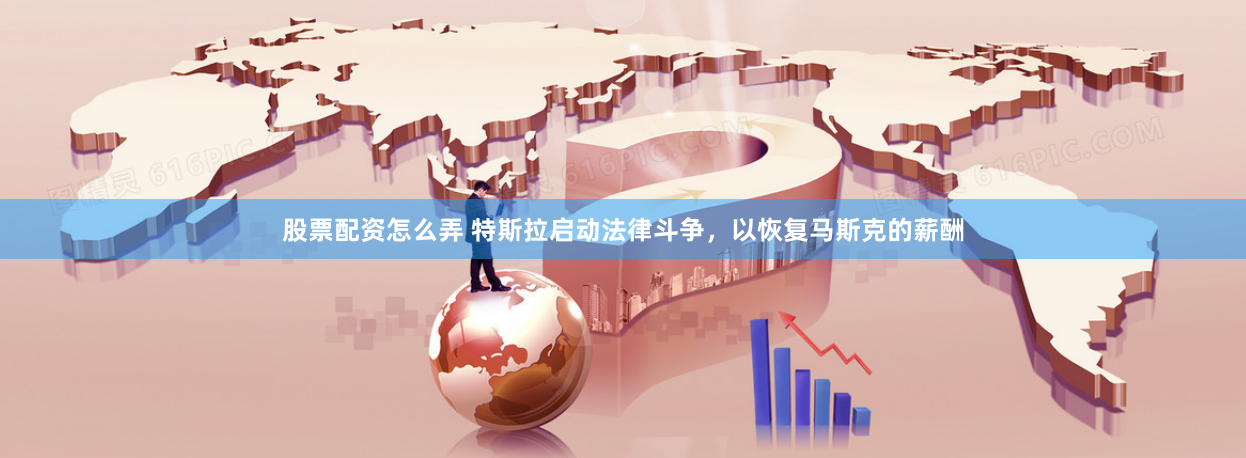 股票配資怎么弄 特斯拉啟動法律斗爭，以恢復馬斯克的薪酬