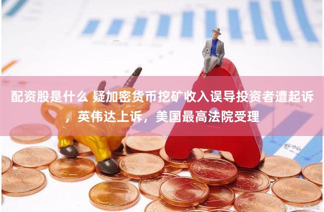 配資股是什么 疑加密貨幣挖礦收入誤導投資者遭起訴，英偉達上訴，美國最高法院受理
