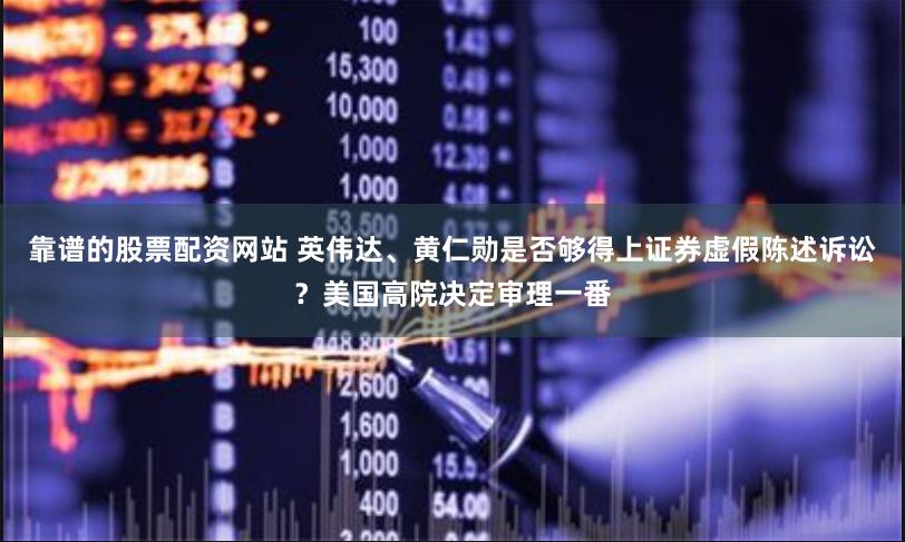 靠譜的股票配資網站 英偉達、黃仁勛是否夠得上證券虛假陳述訴訟？美國高院決定審理一番