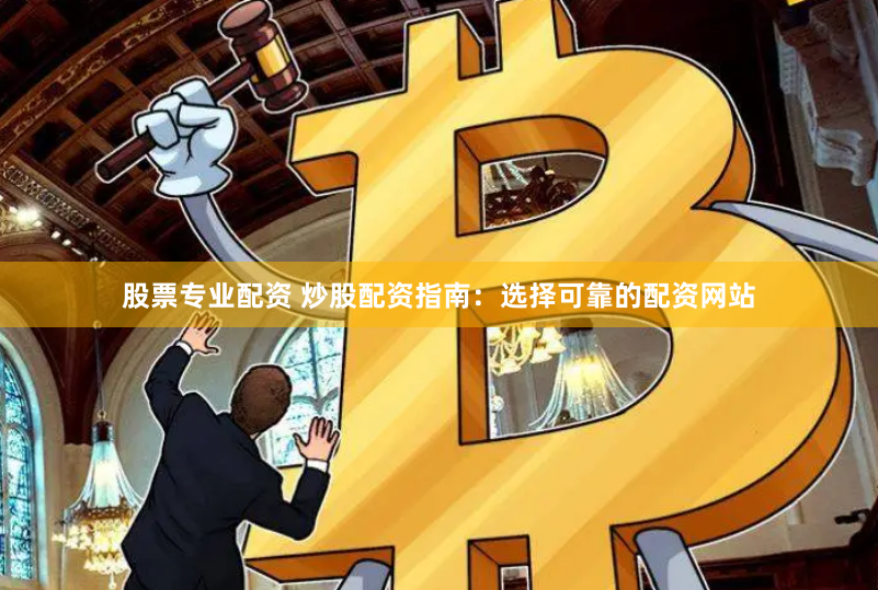 股票專業配資 炒股配資指南：選擇可靠的配資網站