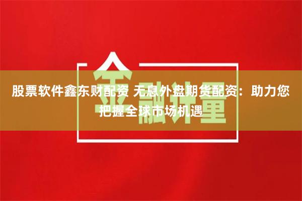 股票軟件鑫東財配資 無息外盤期貨配資：助力您把握全球市場機遇