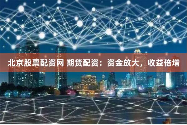 北京股票配資網 期貨配資：資金放大，收益倍增