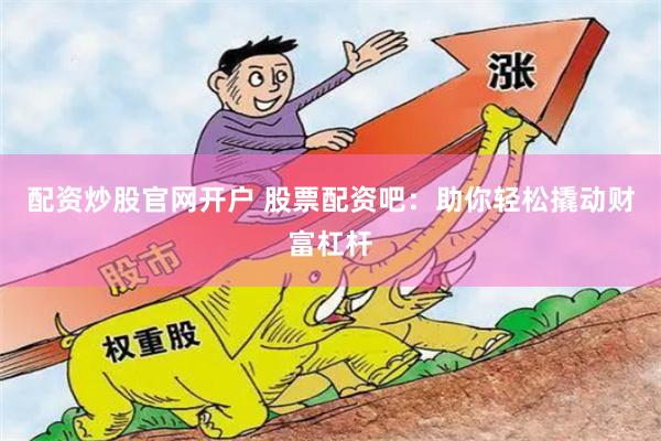配資炒股官網開戶 股票配資吧：助你輕松撬動財富杠桿