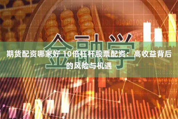 期貨配資哪家好 10倍杠桿股票配資：高收益背后的風險與機遇