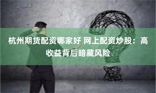 杭州期貨配資哪家好 網上配資炒股：高收益背后暗藏風險