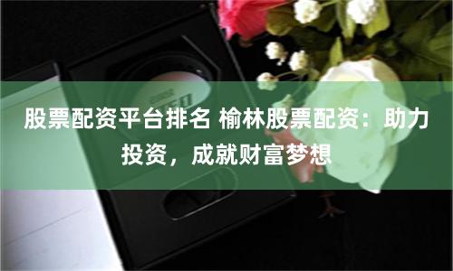 股票配資平臺排名 榆林股票配資：助力投資，成就財富夢想