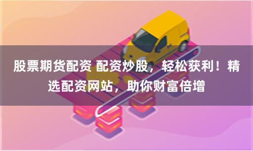股票期貨配資 配資炒股，輕松獲利！精選配資網(wǎng)站，助你財富倍增