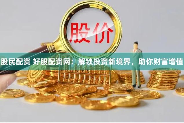 股民配資 好股配資網：解鎖投資新境界，助你財富增值