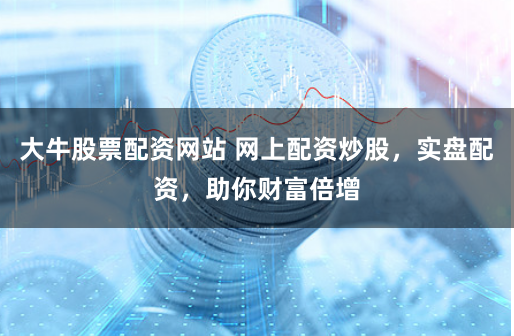 大牛股票配資網(wǎng)站 網(wǎng)上配資炒股，實盤配資，助你財富倍增