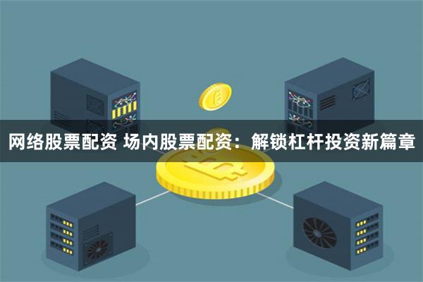 網絡股票配資 場內股票配資：解鎖杠桿投資新篇章