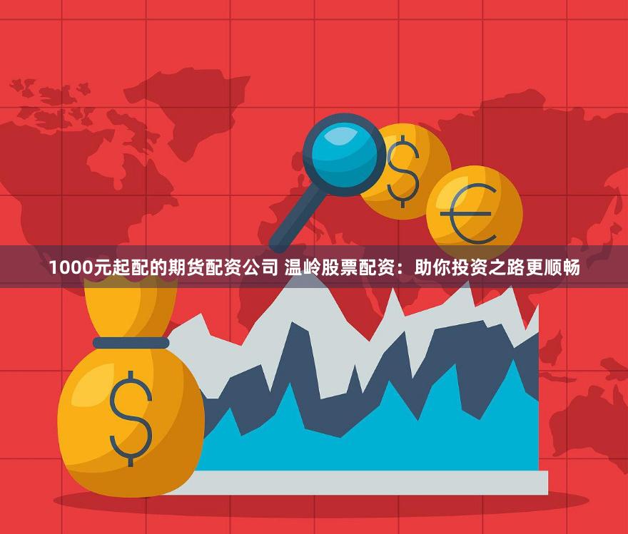 1000元起配的期貨配資公司 溫嶺股票配資：助你投資之路更順暢
