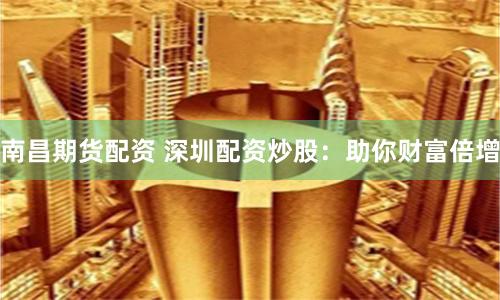 南昌期貨配資 深圳配資炒股：助你財富倍增