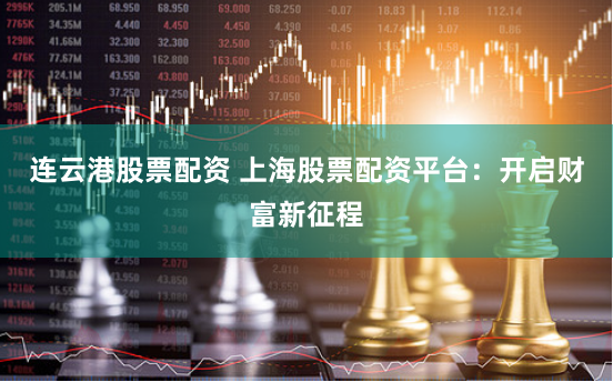 連云港股票配資 上海股票配資平臺：開啟財富新征程