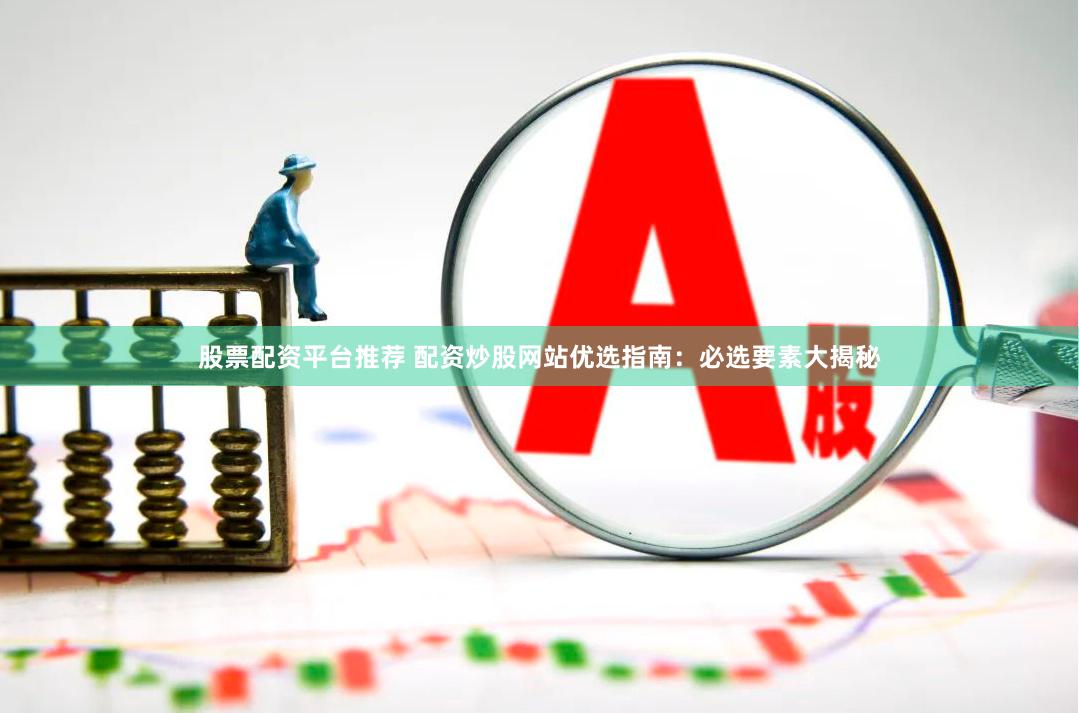 股票配資平臺推薦 配資炒股網站優選指南：必選要素大揭秘