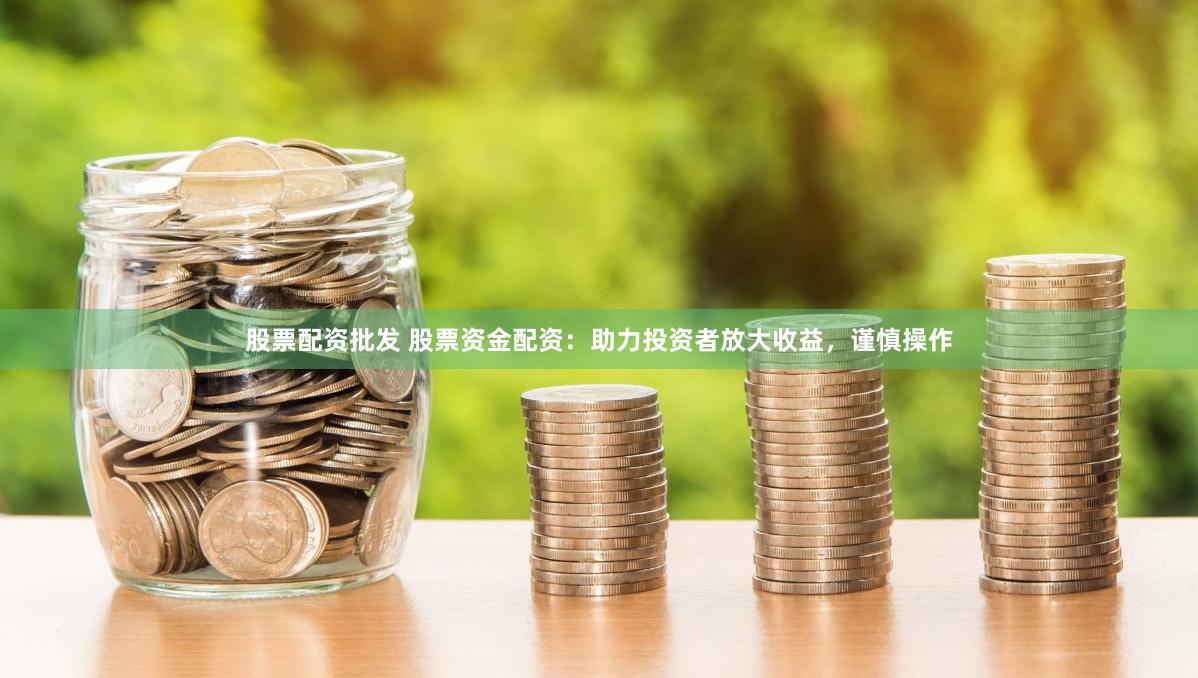 股票配資批發 股票資金配資：助力投資者放大收益，謹慎操作