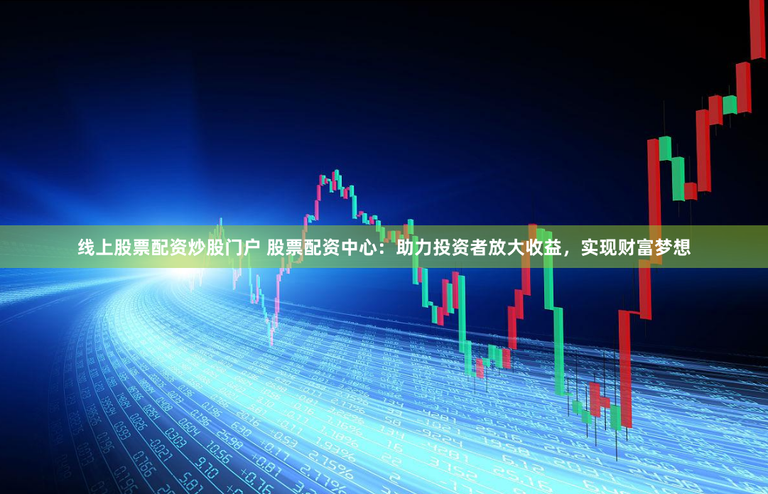 線上股票配資炒股門戶 股票配資中心：助力投資者放大收益，實現(xiàn)財富夢想